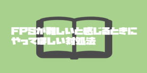 FPSが難しいと感じるときにやってほしい対処法