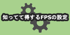 知ってて得するFPSの設定